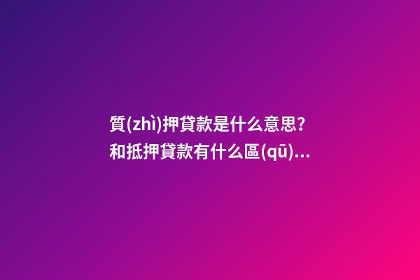 質(zhì)押貸款是什么意思？和抵押貸款有什么區(qū)別？